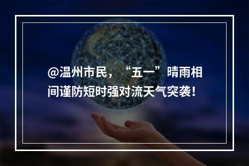 @温州市民，“五一”晴雨相间谨防短时强对流天气突袭！