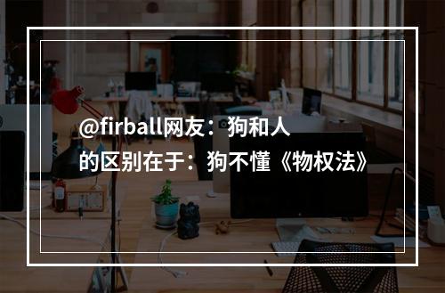 @firball网友：狗和人的区别在于：狗不懂《物权法》