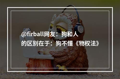 @firball网友：狗和人的区别在于：狗不懂《物权法》