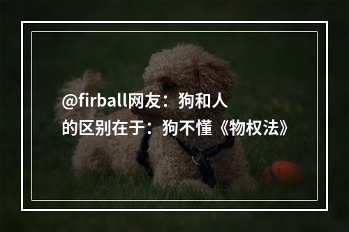 @firball网友：狗和人的区别在于：狗不懂《物权法》