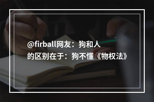 @firball网友：狗和人的区别在于：狗不懂《物权法》