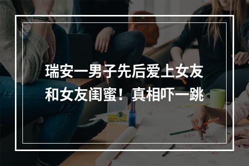 瑞安一男子先后爱上女友和女友闺蜜！真相吓一跳