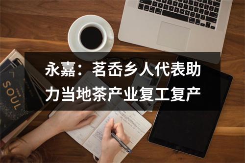 永嘉：茗岙乡人代表助力当地茶产业复工复产