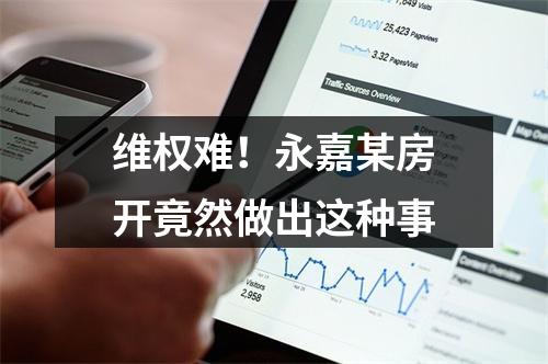 维权难！永嘉某房开竟然做出这种事