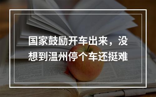 国家鼓励开车出来，没想到温州停个车还挺难
