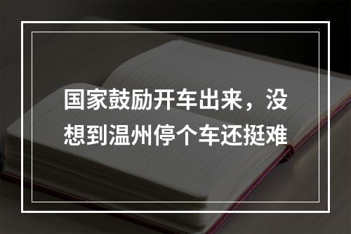国家鼓励开车出来，没想到温州停个车还挺难
