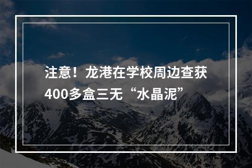 注意！龙港在学校周边查获400多盒三无“水晶泥”