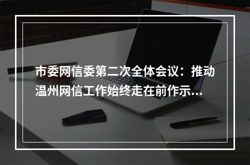 市委网信委第二次全体会议：推动温州网信工作始终走在前作示范