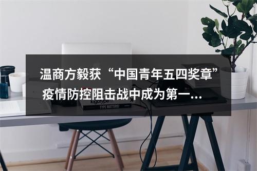 温商方毅获“中国青年五四奖章” 疫情防控阻击战中成为第一批冲上去的“数据战士”