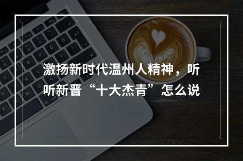 激扬新时代温州人精神，听听新晋“十大杰青”怎么说