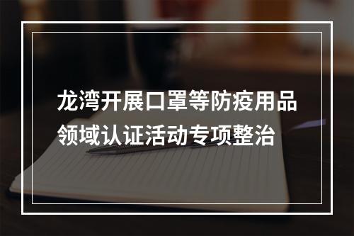 龙湾开展口罩等防疫用品领域认证活动专项整治