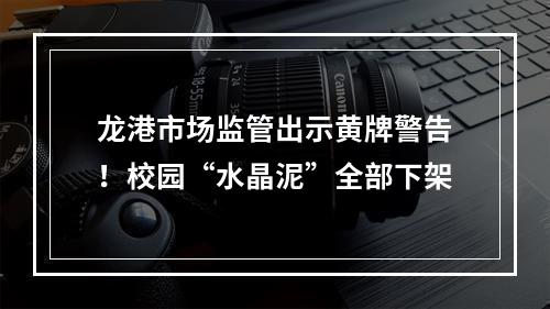 龙港市场监管出示黄牌警告！校园“水晶泥”全部下架
