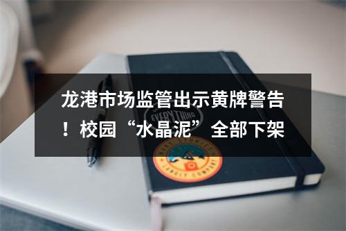 龙港市场监管出示黄牌警告！校园“水晶泥”全部下架