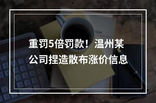 重罚5倍罚款！温州某公司捏造散布涨价信息