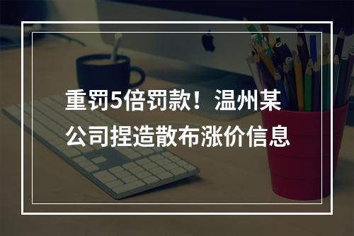 重罚5倍罚款！温州某公司捏造散布涨价信息
