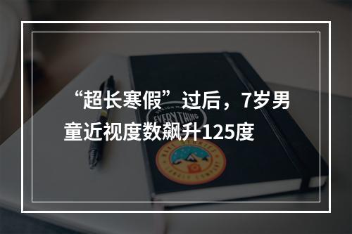 “超长寒假”过后，7岁男童近视度数飙升125度