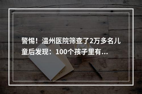 警惕！温州医院筛查了2万多名儿童后发现：100个孩子里有5个发育落后！