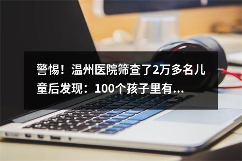 警惕！温州医院筛查了2万多名儿童后发现：100个孩子里有5个发育落后！