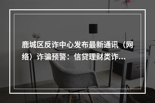 鹿城区反诈中心发布最新通讯（网络）诈骗预警：信贷理财类诈骗“陷阱”最多