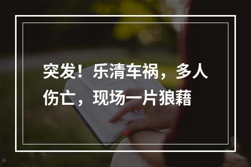 突发！乐清车祸，多人伤亡，现场一片狼藉