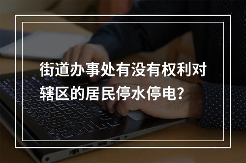 街道办事处有没有权利对辖区的居民停水停电？