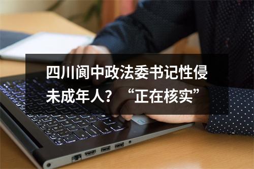 四川阆中政法委书记性侵未成年人？“正在核实”