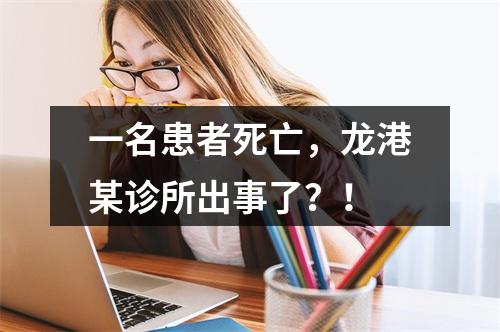 一名患者死亡，龙港某诊所出事了？！