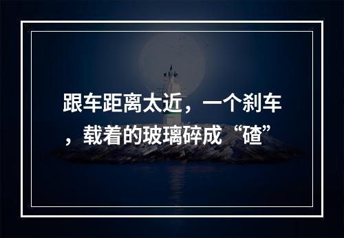 跟车距离太近，一个刹车，载着的玻璃碎成“碴”