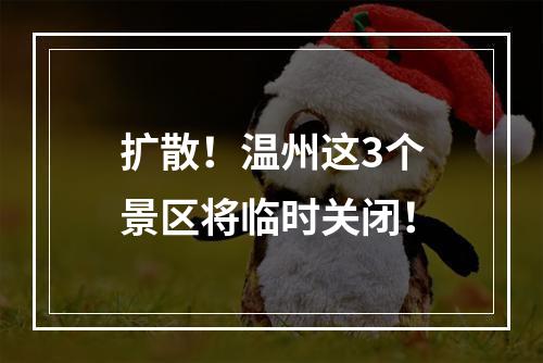 扩散！温州这3个景区将临时关闭！