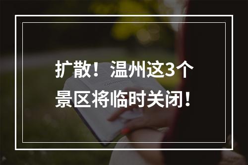 扩散！温州这3个景区将临时关闭！