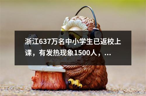 浙江637万名中小学生已返校上课，有发热现象1500人，未出现疫情相关病例