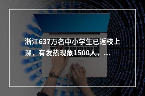 浙江637万名中小学生已返校上课，有发热现象1500人，未出现疫情相关病例