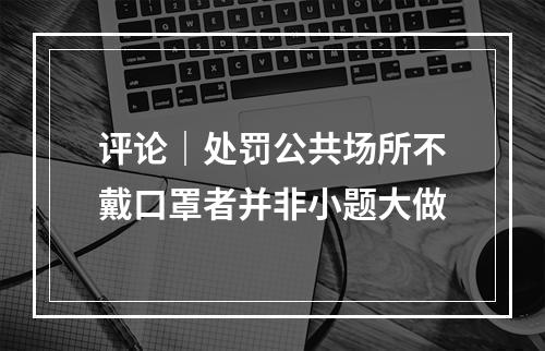 评论｜处罚公共场所不戴口罩者并非小题大做