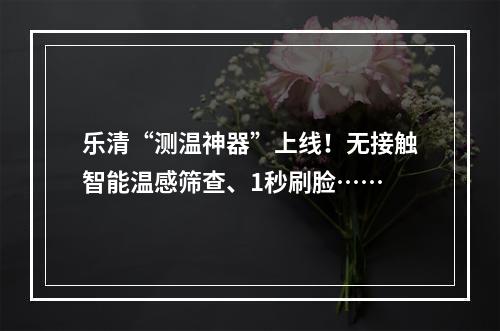 乐清“测温神器”上线！无接触智能温感筛查、1秒刷脸……