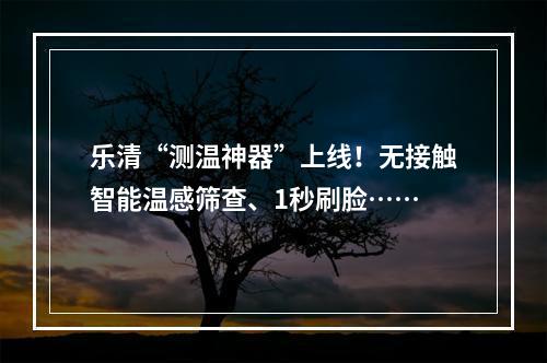 乐清“测温神器”上线！无接触智能温感筛查、1秒刷脸……