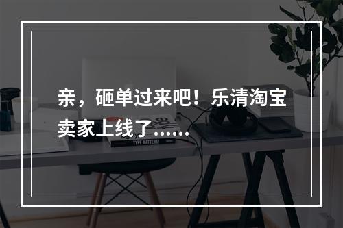 亲，砸单过来吧！乐清淘宝卖家上线了......
