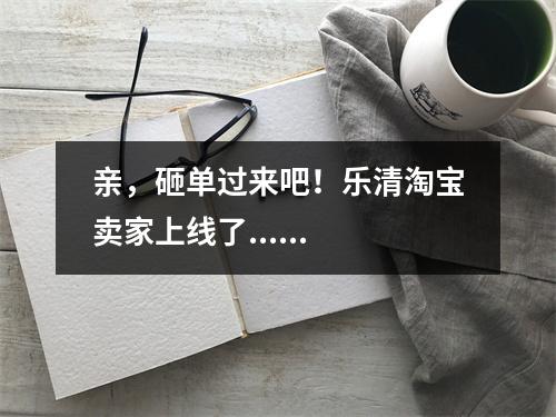亲，砸单过来吧！乐清淘宝卖家上线了......