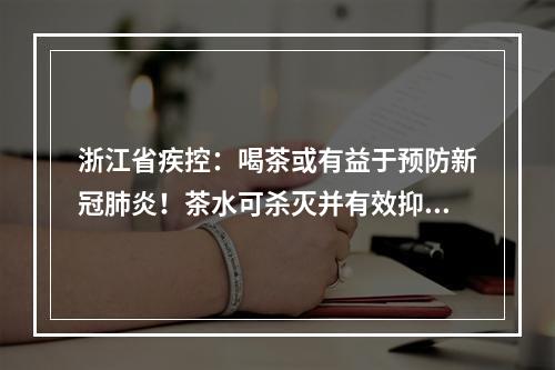 浙江省疾控：喝茶或有益于预防新冠肺炎！茶水可杀灭并有效抑制细胞内病毒复制！
