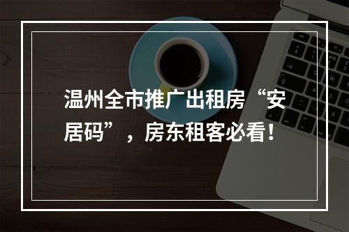 温州全市推广出租房“安居码”，房东租客必看！
