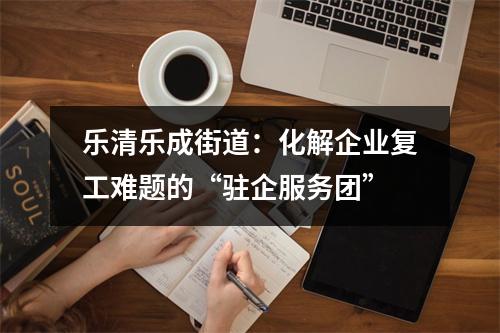 乐清乐成街道：化解企业复工难题的“驻企服务团”