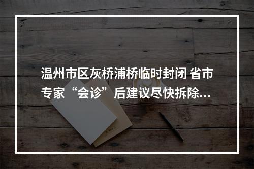温州市区灰桥浦桥临时封闭 省市专家“会诊”后建议尽快拆除重建