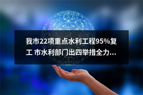我市22项重点水利工程95%复工 市水利部门出四举措全力支持