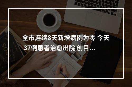 全市连续8天新增病例为零 今天 37例患者治愈出院 创目前为止单日出院最多记录