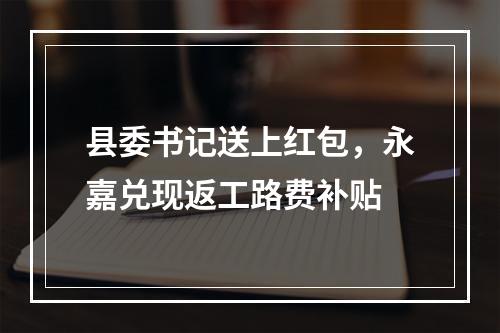 县委书记送上红包，永嘉兑现返工路费补贴