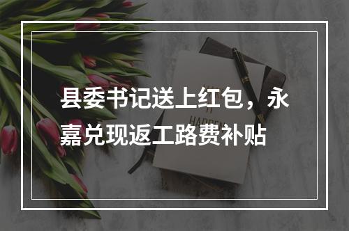 县委书记送上红包，永嘉兑现返工路费补贴