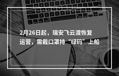2月26日起，瑞安飞云渡恢复运营，需戴口罩持“绿码”上船