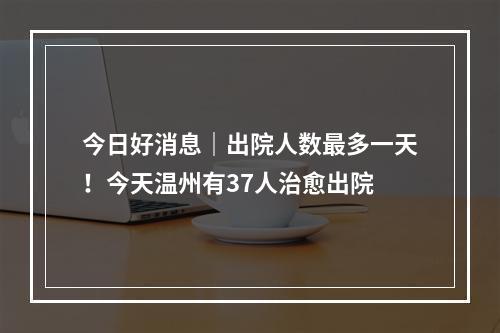 今日好消息｜出院人数最多一天！今天温州有37人治愈出院