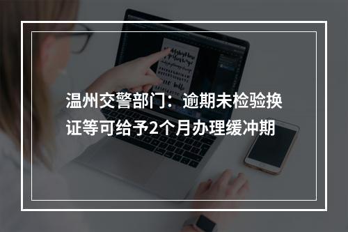 温州交警部门：逾期未检验换证等可给予2个月办理缓冲期
