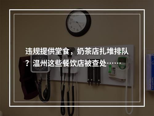 违规提供堂食，奶茶店扎堆排队？温州这些餐饮店被查处……