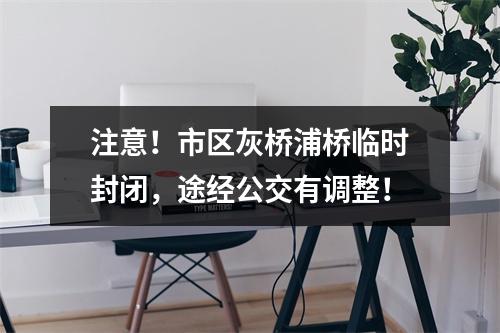 注意！市区灰桥浦桥临时封闭，途经公交有调整！